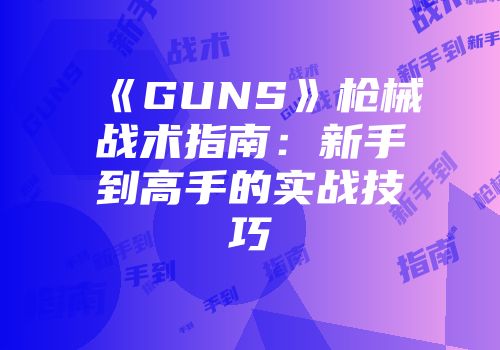 《GUNS》枪械战术指南：新手到高手的实战技巧