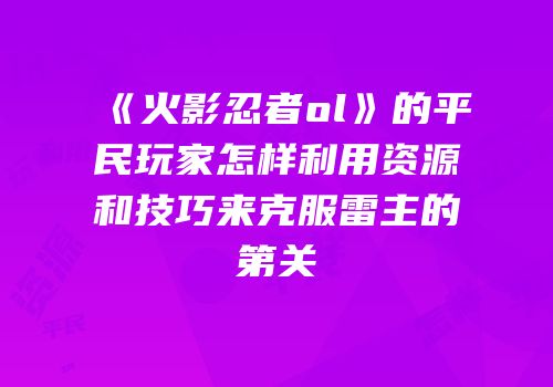 《火影忍者ol》的平民玩家怎样利用资源和技巧来克服雷主的第关