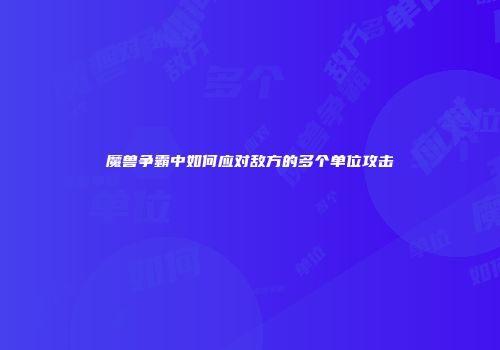 魔兽争霸中如何应对敌方的多个单位攻击