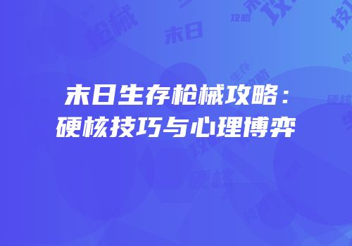 末日生存枪械攻略：硬核技巧与心理博弈