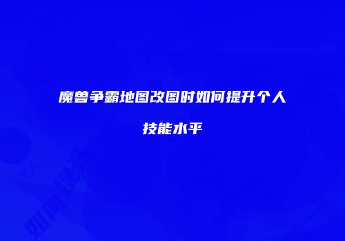 魔兽争霸地图改图时如何提升个人技能水平