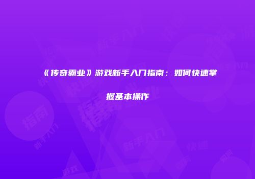 《传奇霸业》游戏新手入门指南：如何快速掌握基本操作