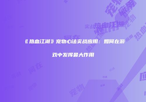 《热血江湖》宠物心法实战应用：如何在游戏中发挥最大作用