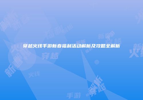 穿越火线手游新春福利活动解析及攻略全解析