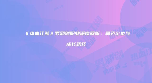 《热血江湖》男邪剑职业深度解析：角色定位与成长路径