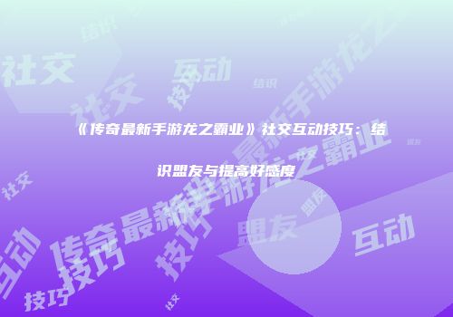 《传奇最新手游龙之霸业》社交互动技巧：结识盟友与提高好感度