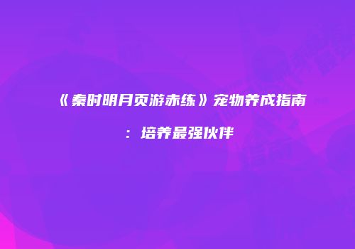 《秦时明月页游赤练》宠物养成指南：培养最强伙伴