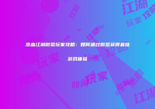热血江湖微氪玩家攻略:如何通过微氪获得最佳游戏体验