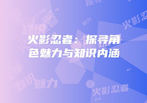 火影忍者：探寻角色魅力与知识内涵
