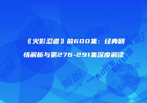 《火影忍者》前600集：经典剧情解析与第276-291集深度解读