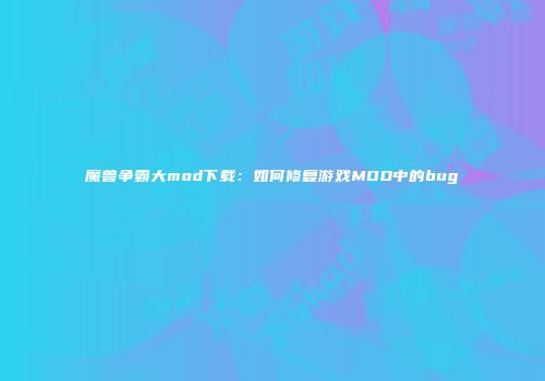 魔兽争霸大mod下载：如何修复游戏MOD中的bug