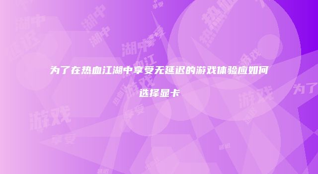 为了在热血江湖中享受无延迟的游戏体验应如何选择显卡