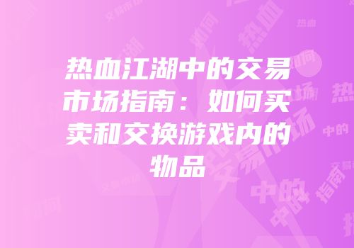 热血江湖中的交易市场指南:如何买卖和交换游戏内的物品