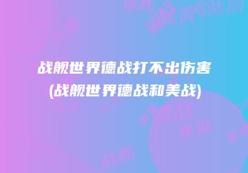 战舰世界德战打不出伤害(战舰世界德战和美战)