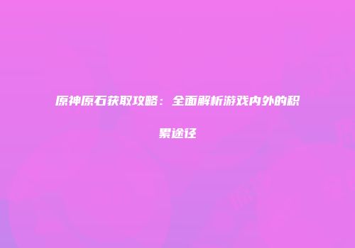 原神原石获取攻略：全面解析游戏内外的积累途径