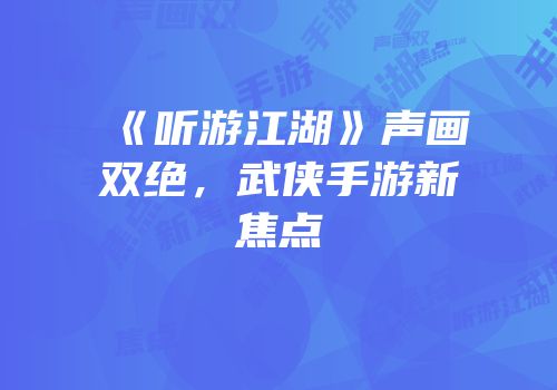 《听游江湖》声画双绝，武侠手游新焦点