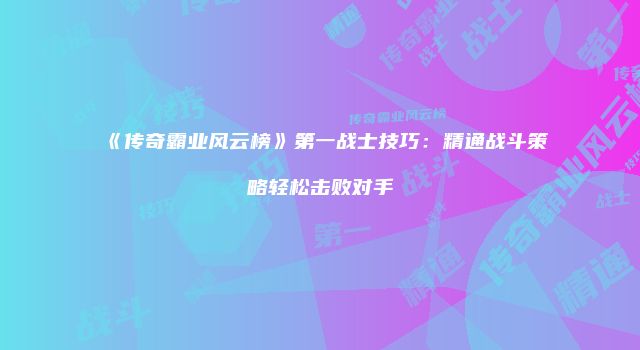 《传奇霸业风云榜》第一战士技巧：精通战斗策略轻松击败对手