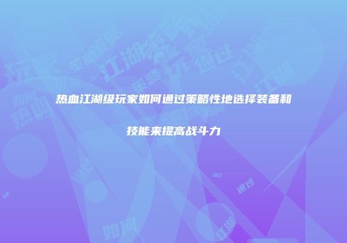 热血江湖级玩家如何通过策略性地选择装备和技能来提高战斗力