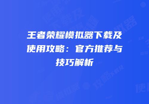 王者荣耀模拟器下载及使用攻略：官方推荐与技巧解析