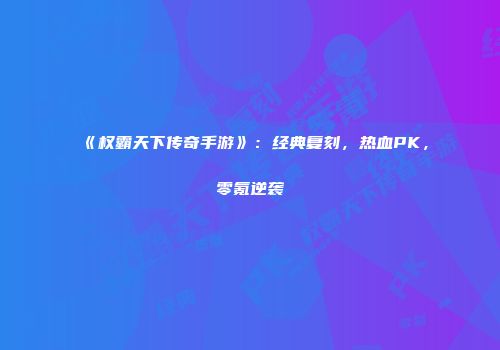《权霸天下传奇手游》：经典复刻，热血PK，零氪逆袭