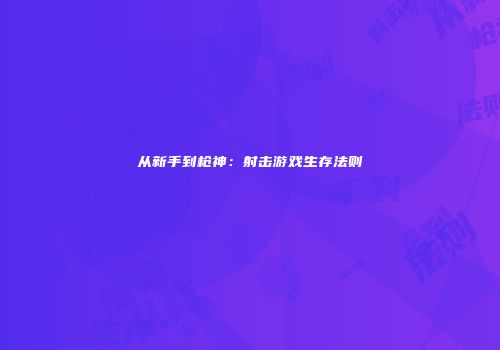 从新手到枪神：射击游戏生存法则