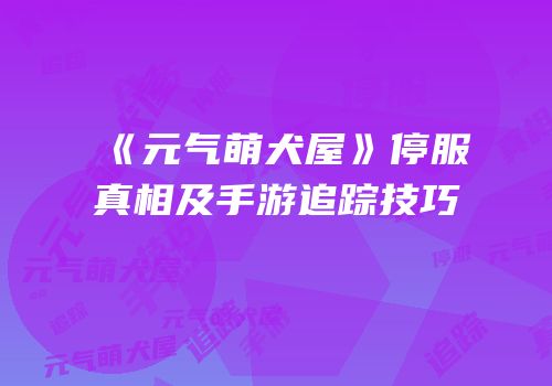 《元气萌犬屋》停服真相及手游追踪技巧