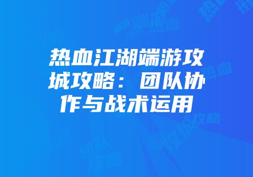 热血江湖端游攻城攻略：团队协作与战术运用