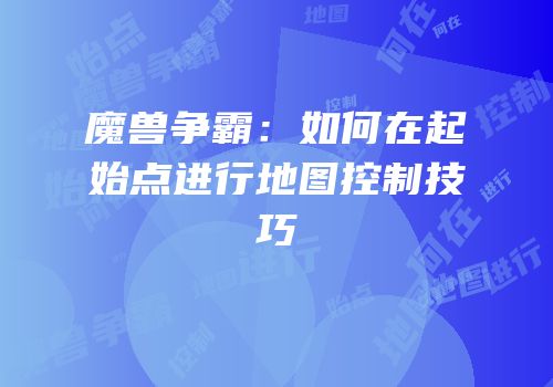 魔兽争霸：如何在起始点进行地图控制技巧