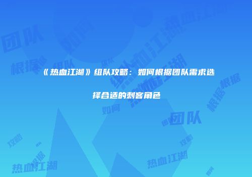 《热血江湖》组队攻略：如何根据团队需求选择合适的刺客角色