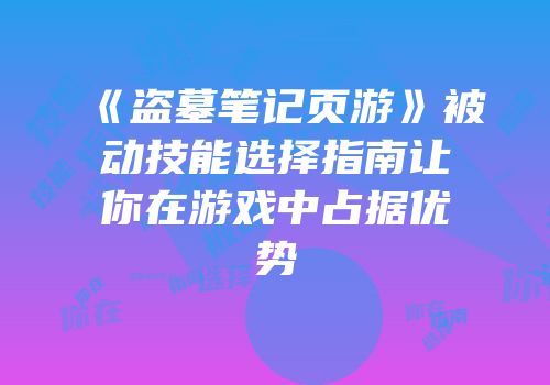 《盗墓笔记页游》被动技能选择指南让你在游戏中占据优势