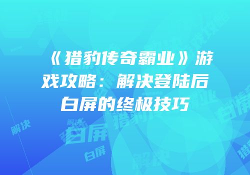 《猎豹传奇霸业》游戏攻略：解决登陆后白屏的终极技巧