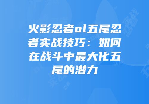 火影忍者ol五尾忍者实战技巧:如何在战斗中最大化五尾的潜力