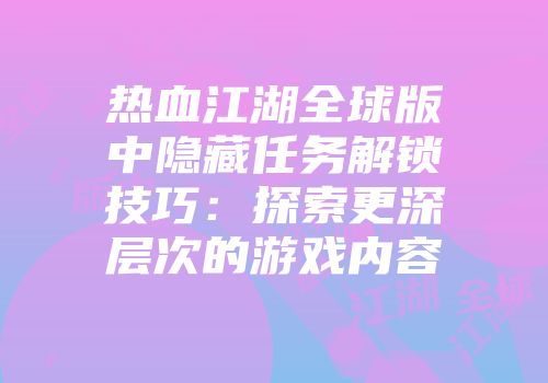 热血江湖全球版中隐藏任务解锁技巧：探索更深层次的游戏内容