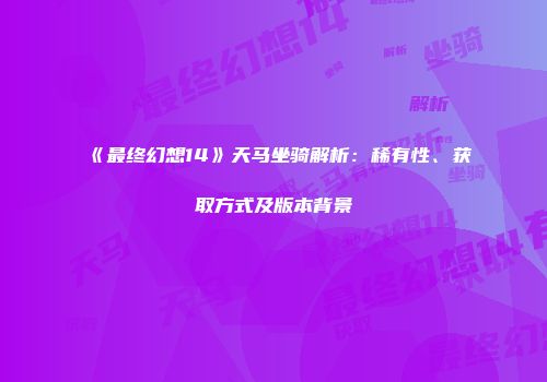 《最终幻想14》天马坐骑解析：稀有性、获取方式及版本背景