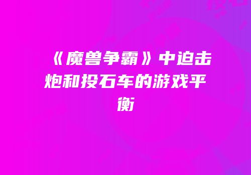《魔兽争霸》中迫击炮和投石车的游戏平衡
