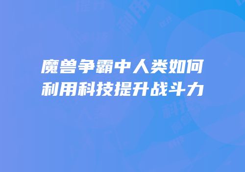 魔兽争霸中人类如何利用科技提升战斗力