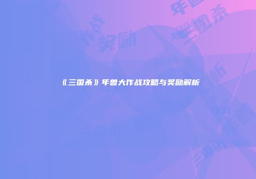 《三国杀》年兽大作战攻略与奖励解析