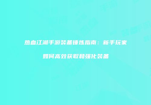 热血江湖手游装备锤炼指南：新手玩家如何高效获取和强化装备