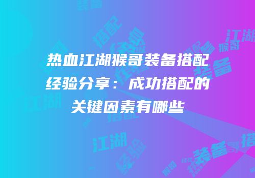 热血江湖猴哥装备搭配经验分享：成功搭配的关键因素有哪些