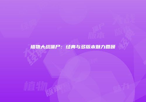 植物大战僵尸：经典与多版本魅力回顾