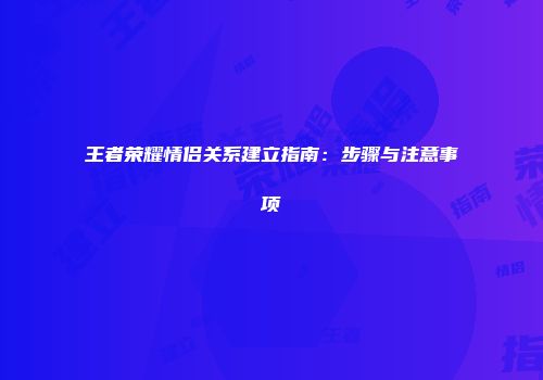 王者荣耀情侣关系建立指南：步骤与注意事项