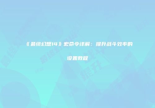 《最终幻想14》宏命令详解：提升战斗效率的设置教程