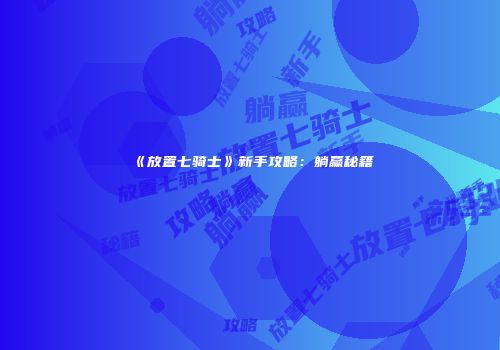 《放置七骑士》新手攻略：躺赢秘籍