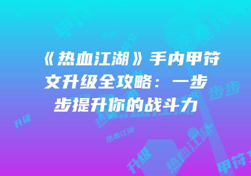 《热血江湖》手内甲符文升级全攻略：一步步提升你的战斗力