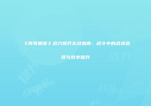 《传奇霸业》战力提升实战指南：战斗中的战术选择与效率提升