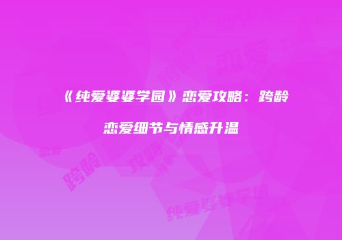 《纯爱婆婆学园》恋爱攻略：跨龄恋爱细节与情感升温