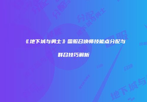 《地下城与勇士》国服召唤师技能点分配与群召技巧解析