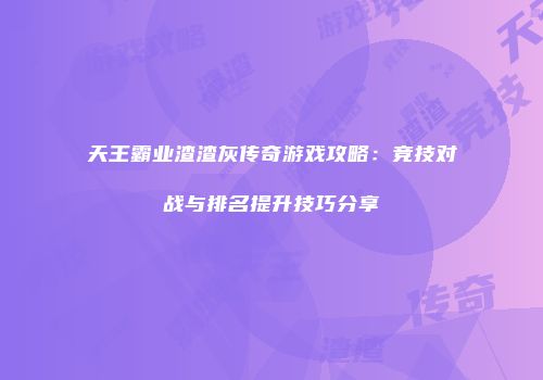 天王霸业渣渣灰传奇游戏攻略：竞技对战与排名提升技巧分享