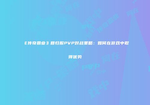 《传奇霸业》回归服PVP对战策略：如何在游戏中取得优势