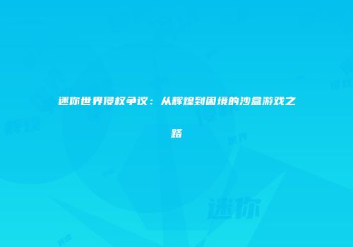 迷你世界侵权争议：从辉煌到困境的沙盒游戏之路
